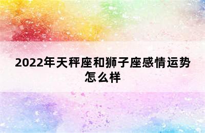 2022年天秤座和狮子座感情运势怎么样