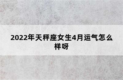 2022年天秤座女生4月运气怎么样呀