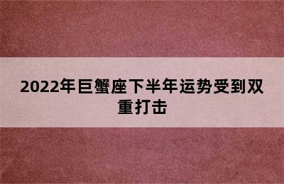 2022年巨蟹座下半年运势受到双重打击