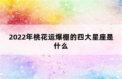 2022年桃花运爆棚的四大星座是什么