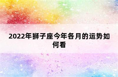 2022年狮子座今年各月的运势如何看