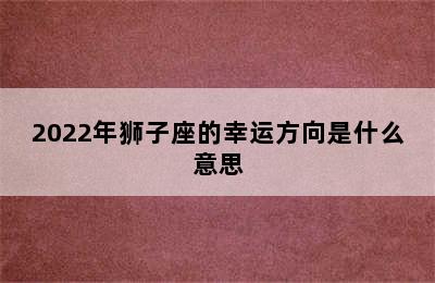 2022年狮子座的幸运方向是什么意思