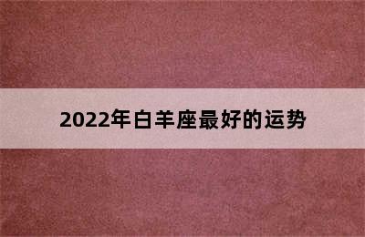 2022年白羊座最好的运势