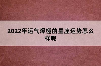 2022年运气爆棚的星座运势怎么样呢