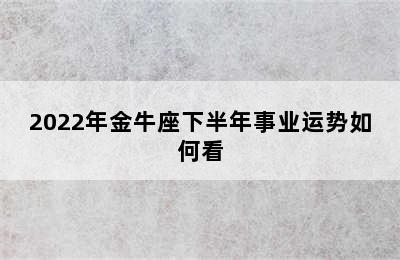 2022年金牛座下半年事业运势如何看