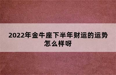 2022年金牛座下半年财运的运势怎么样呀