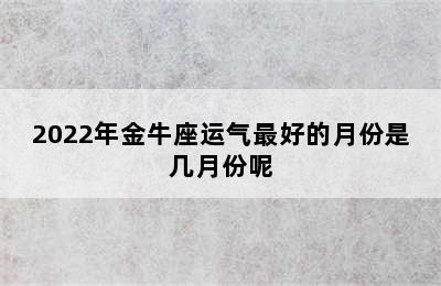 2022年金牛座运气最好的月份是几月份呢