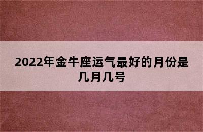 2022年金牛座运气最好的月份是几月几号