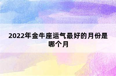 2022年金牛座运气最好的月份是哪个月