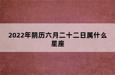 2022年阴历六月二十二日属什么星座