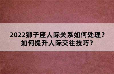 2022狮子座人际关系如何处理？如何提升人际交往技巧？