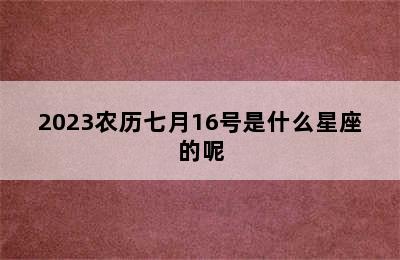 2023农历七月16号是什么星座的呢