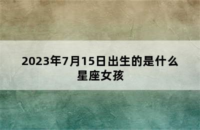 2023年7月15日出生的是什么星座女孩