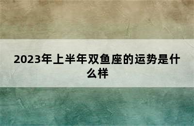 2023年上半年双鱼座的运势是什么样