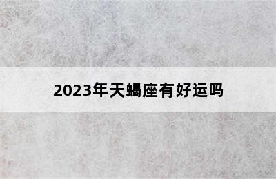 2023年天蝎座有好运吗