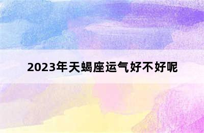 2023年天蝎座运气好不好呢