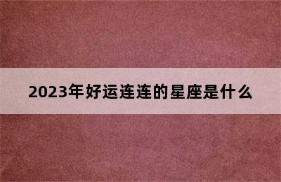 2023年好运连连的星座是什么