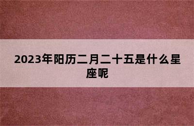 2023年阳历二月二十五是什么星座呢