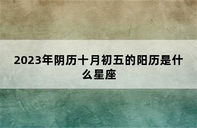 2023年阴历十月初五的阳历是什么星座