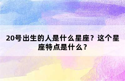 20号出生的人是什么星座？这个星座特点是什么？