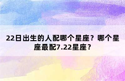 22日出生的人配哪个星座？哪个星座最配7.22星座？