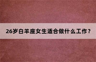 26岁白羊座女生适合做什么工作？