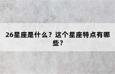 26星座是什么？这个星座特点有哪些？