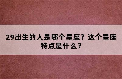 29出生的人是哪个星座？这个星座特点是什么？