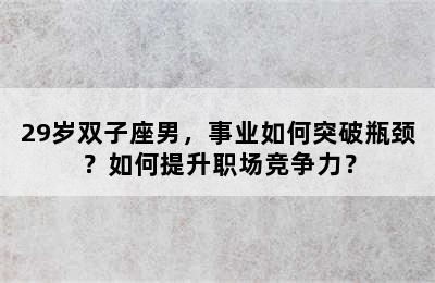 29岁双子座男，事业如何突破瓶颈？如何提升职场竞争力？