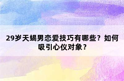 29岁天蝎男恋爱技巧有哪些？如何吸引心仪对象？