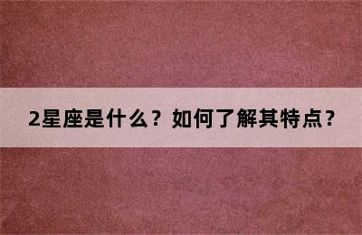 2星座是什么？如何了解其特点？