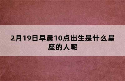 2月19日早晨10点出生是什么星座的人呢