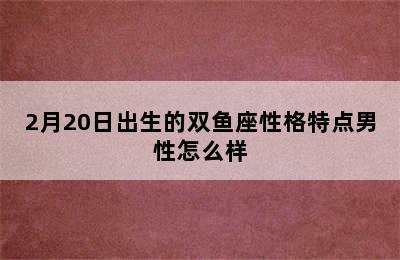 2月20日出生的双鱼座性格特点男性怎么样