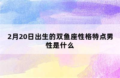 2月20日出生的双鱼座性格特点男性是什么