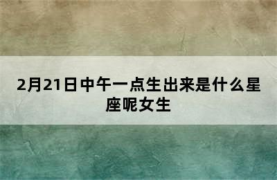 2月21日中午一点生出来是什么星座呢女生