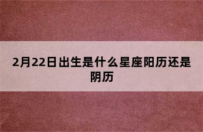 2月22日出生是什么星座阳历还是阴历