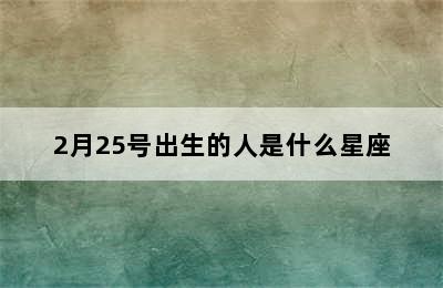 2月25号出生的人是什么星座