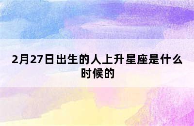 2月27日出生的人上升星座是什么时候的