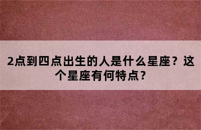 2点到四点出生的人是什么星座？这个星座有何特点？