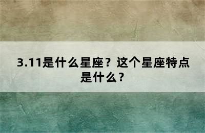 3.11是什么星座？这个星座特点是什么？