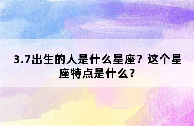 3.7出生的人是什么星座？这个星座特点是什么？