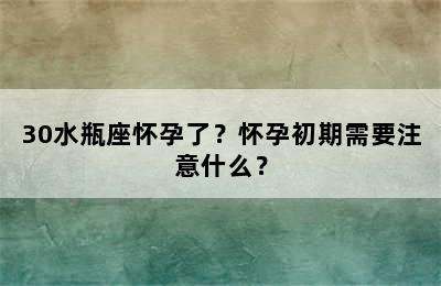 30水瓶座怀孕了？怀孕初期需要注意什么？