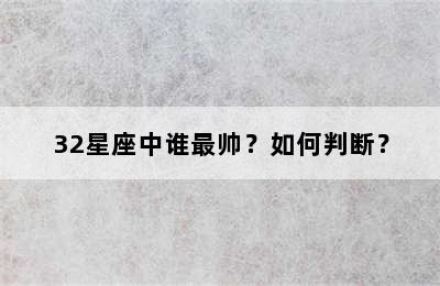32星座中谁最帅？如何判断？
