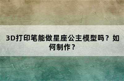 3D打印笔能做星座公主模型吗？如何制作？