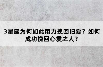 3星座为何如此用力挽回旧爱？如何成功挽回心爱之人？