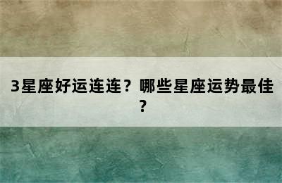 3星座好运连连？哪些星座运势最佳？