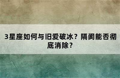 3星座如何与旧爱破冰？隔阂能否彻底消除？