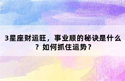 3星座财运旺，事业顺的秘诀是什么？如何抓住运势？