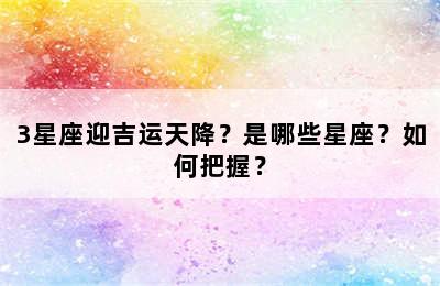 3星座迎吉运天降？是哪些星座？如何把握？