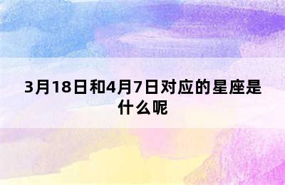 3月18日和4月7日对应的星座是什么呢